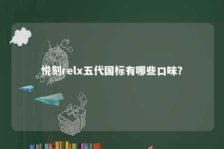 悦刻relx五代国标有哪些口味？ 